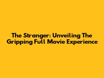 The Stranger: Unveiling The Gripping Full Movie Experience
