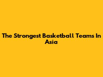 The Strongest Basketball Teams In Asia