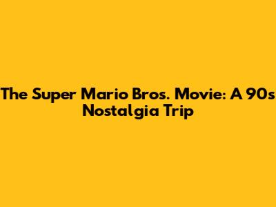 The Super Mario Bros. Movie: A '90s Nostalgia Trip