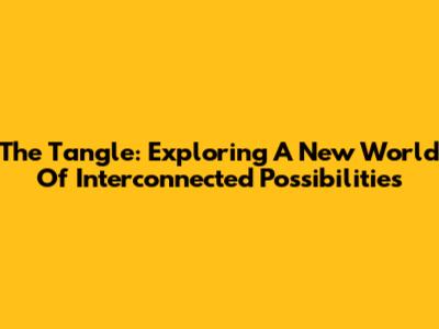 The Tangle: Exploring A New World Of Interconnected Possibilities