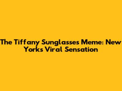 The Tiffany Sunglasses Meme: New York's Viral Sensation