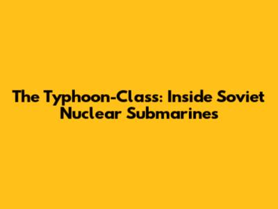 The Typhoon-Class: Inside Soviet Nuclear Submarines