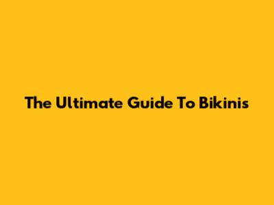 The Ultimate Guide To Bikinis