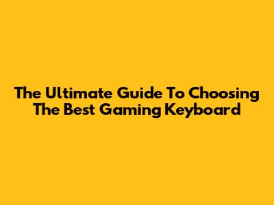 The Ultimate Guide To Choosing The Best Gaming Keyboard