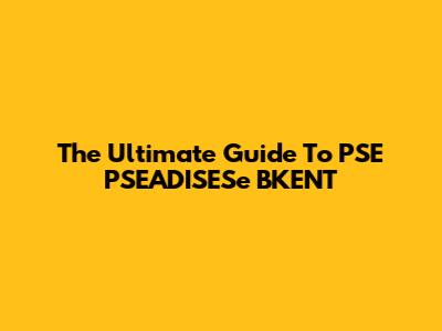 The Ultimate Guide To PSE PSEADISESe BKENT
