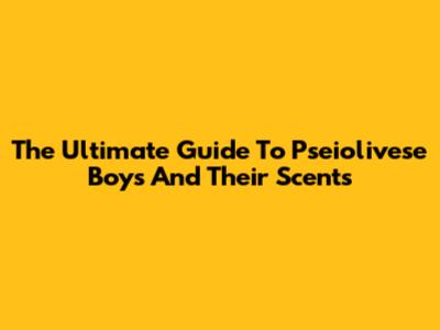 The Ultimate Guide To Pseiolivese Boys And Their Scents