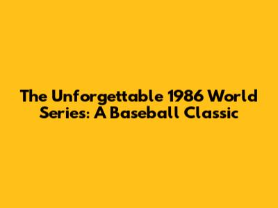 The Unforgettable 1986 World Series: A Baseball Classic