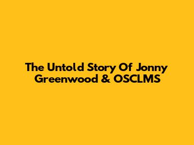 The Untold Story Of Jonny Greenwood & OSCLMS
