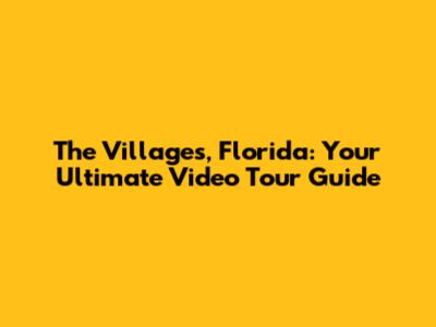 The Villages, Florida: Your Ultimate Video Tour Guide