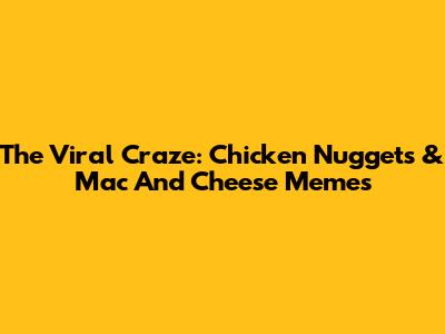 The Viral Craze: Chicken Nuggets & Mac And Cheese Memes