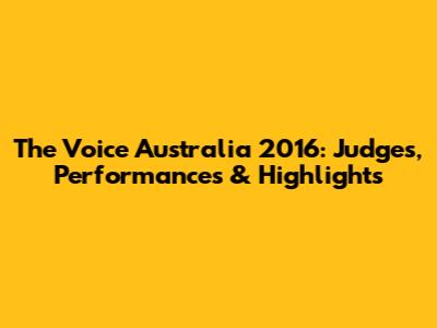 The Voice Australia 2016: Judges, Performances & Highlights