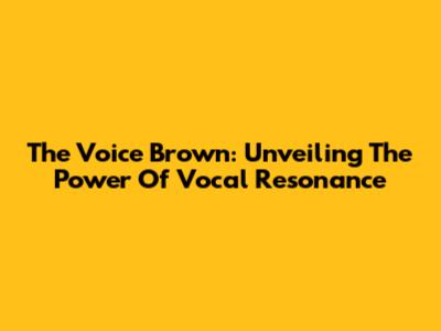 The Voice Brown: Unveiling The Power Of Vocal Resonance