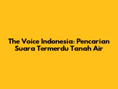 The Voice Indonesia: Pencarian Suara Termerdu Tanah Air