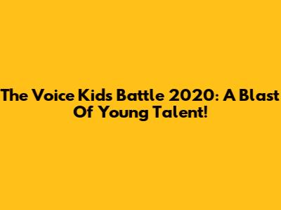 The Voice Kids Battle 2020: A Blast Of Young Talent!