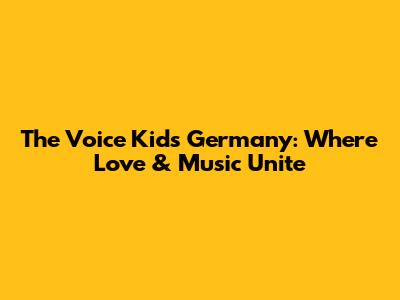 The Voice Kids Germany: Where Love & Music Unite