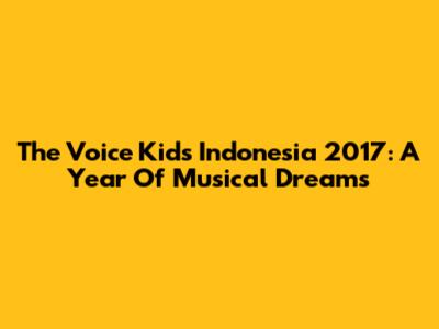 The Voice Kids Indonesia 2017: A Year Of Musical Dreams