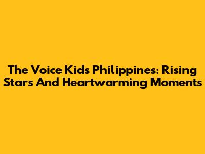 The Voice Kids Philippines: Rising Stars And Heartwarming Moments