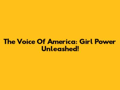 The Voice Of America: Girl Power Unleashed!