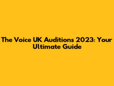 The Voice UK Auditions 2023: Your Ultimate Guide
