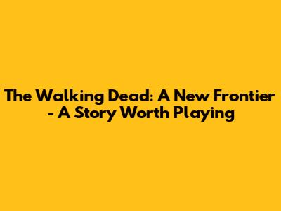The Walking Dead: A New Frontier - A Story Worth Playing