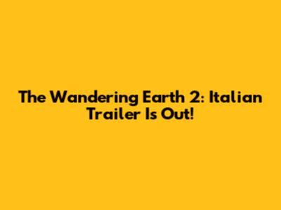 The Wandering Earth 2: Italian Trailer Is Out!