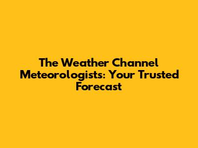 The Weather Channel Meteorologists: Your Trusted Forecast