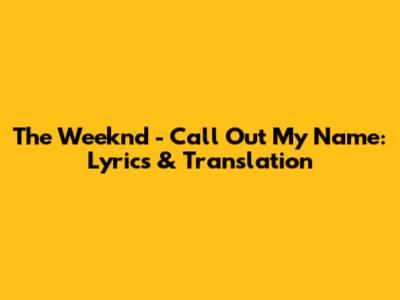 The Weeknd - Call Out My Name: Lyrics & Translation