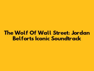 The Wolf Of Wall Street: Jordan Belfort's Iconic Soundtrack