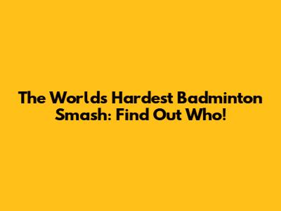 The World's Hardest Badminton Smash: Find Out Who!