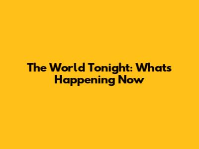 The World Tonight: What's Happening Now