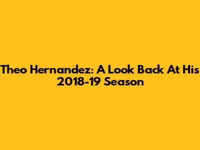 Theo Hernandez: A Look Back At His 2018-19 Season