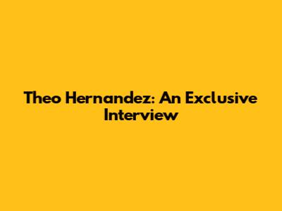 Theo Hernandez: An Exclusive Interview