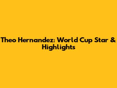 Theo Hernandez: World Cup Star & Highlights