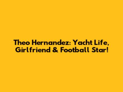 Theo Hernandez: Yacht Life, Girlfriend & Football Star!