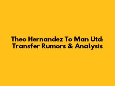 Theo Hernandez To Man Utd: Transfer Rumors & Analysis