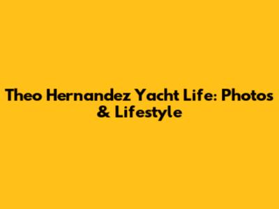 Theo Hernandez Yacht Life: Photos & Lifestyle