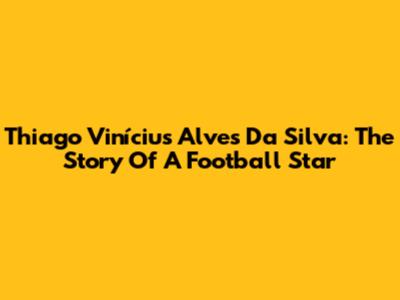 Thiago Vinícius Alves Da Silva: The Story Of A Football Star