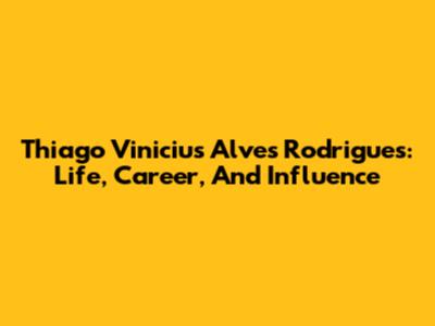 Thiago Vinicius Alves Rodrigues: Life, Career, And Influence