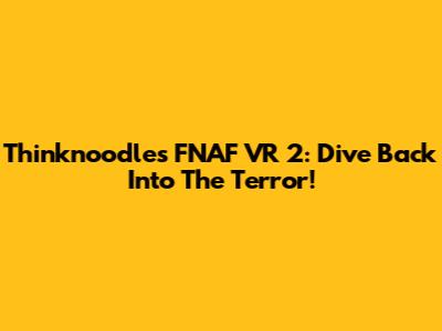 Thinknoodles FNAF VR 2: Dive Back Into The Terror!