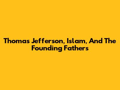 Thomas Jefferson, Islam, And The Founding Fathers