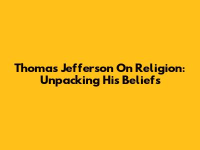 Thomas Jefferson On Religion: Unpacking His Beliefs