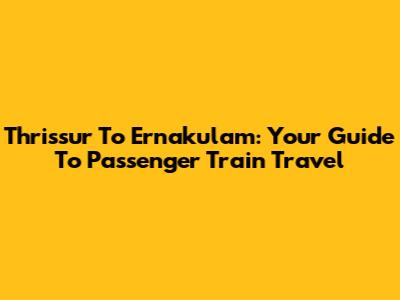 Thrissur To Ernakulam: Your Guide To Passenger Train Travel
