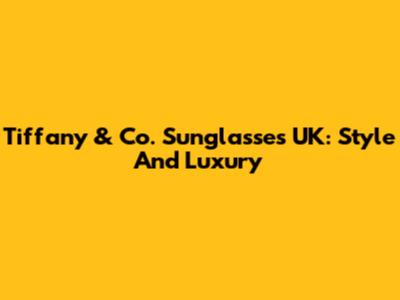 Tiffany & Co. Sunglasses UK: Style And Luxury