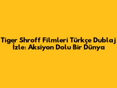 Tiger Shroff Filmleri Türkçe Dublaj İzle: Aksiyon Dolu Bir Dünya