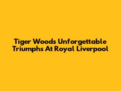 Tiger Woods' Unforgettable Triumphs At Royal Liverpool