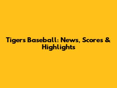 Tigers Baseball: News, Scores & Highlights