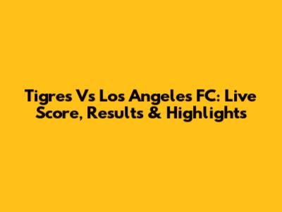 Tigres Vs Los Angeles FC: Live Score, Results & Highlights