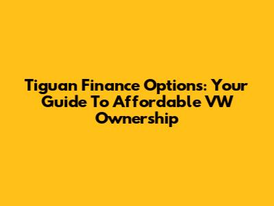 Tiguan Finance Options: Your Guide To Affordable VW Ownership