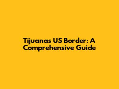 Tijuana's US Border: A Comprehensive Guide