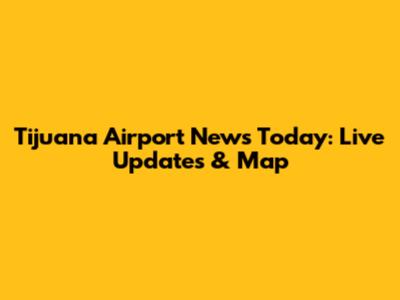 Tijuana Airport News Today: Live Updates & Map